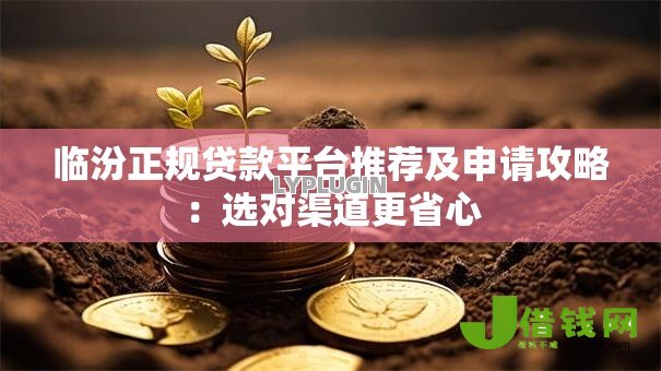 临汾正规贷款平台推荐及申请攻略:选对渠道更省心 临汾正规贷款平台推荐及申请攻略:选对渠道更省心