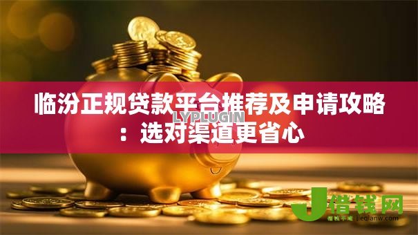 临汾正规贷款平台推荐及申请攻略:选对渠道更省心 临汾正规贷款平台推荐及申请攻略:选对渠道更省心
