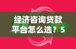 经济咨询贷款平台怎么选？5大技巧助你找到靠谱借贷渠道