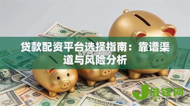 贷款配资平台选择指南:靠谱渠道与风险分析 贷款配资平台选择指南:靠谱渠道与风险分析