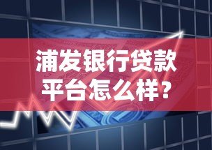 浦发银行贷款平台怎么样?产品类型、申请流程、注意事项全解析 浦发银行贷款平台怎么样?产品类型、申请流程、注意事项全解析