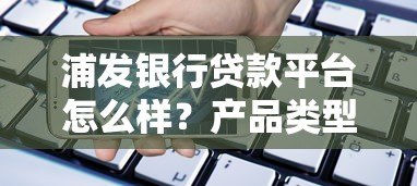 浦发银行贷款平台怎么样?产品类型、申请流程、注意事项全解析 浦发银行贷款平台怎么样?产品类型、申请流程、注意事项全解析