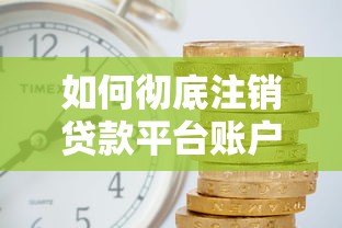 如何彻底注销贷款平台账户?安全操作指南 如何彻底注销贷款平台账户?安全操作指南