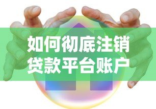 如何彻底注销贷款平台账户?安全操作指南 如何彻底注销贷款平台账户?安全操作指南