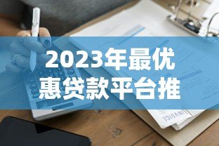 2023年最优惠贷款平台推荐:低利率+正规机构+快速到账攻略 2023年最优惠贷款平台推荐:低利率+正规机构+快速到账攻略