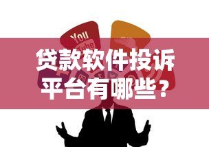 贷款软件投诉平台有哪些?5大维权渠道与避坑指南 贷款软件投诉平台有哪些?5大维权渠道与避坑指南
