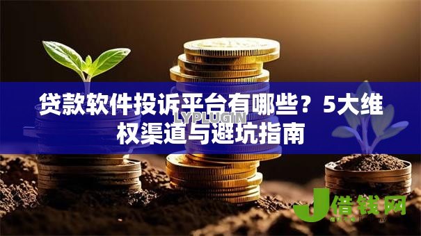 贷款软件投诉平台有哪些?5大维权渠道与避坑指南 贷款软件投诉平台有哪些?5大维权渠道与避坑指南