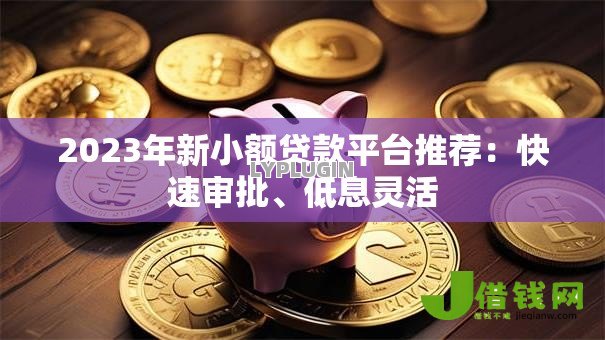 2023年新小额贷款平台推荐：快速审批、低息灵活