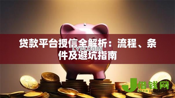 贷款平台授信全解析:流程、条件及避坑指南 贷款平台授信全解析:流程、条件及避坑指南