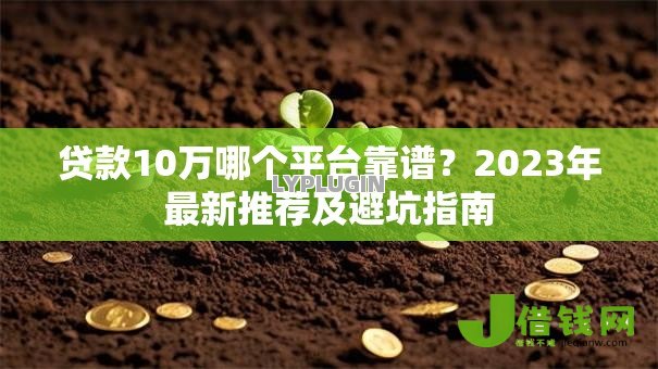 贷款10万哪个平台靠谱?2023年最新推荐及避坑指南 贷款10万哪个平台靠谱?2023年最新推荐及避坑指南