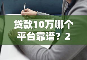 贷款10万哪个平台靠谱?2023年最新推荐及避坑指南 贷款10万哪个平台靠谱?2023年最新推荐及避坑指南