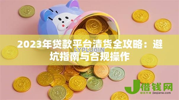 2023年贷款平台清货全攻略:避坑指南与合规操作 2023年贷款平台清货全攻略:避坑指南与合规操作