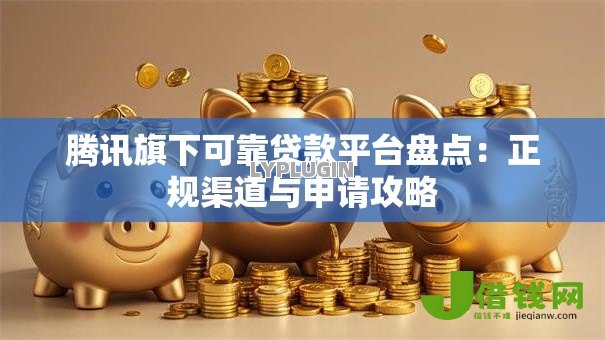 腾讯旗下可靠贷款平台盘点：正规渠道与申请攻略