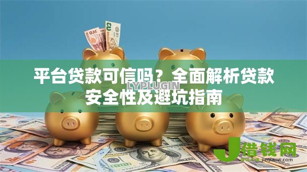 平台贷款可信吗?全面解析贷款安全性及避坑指南 平台贷款可信吗?全面解析贷款安全性及避坑指南