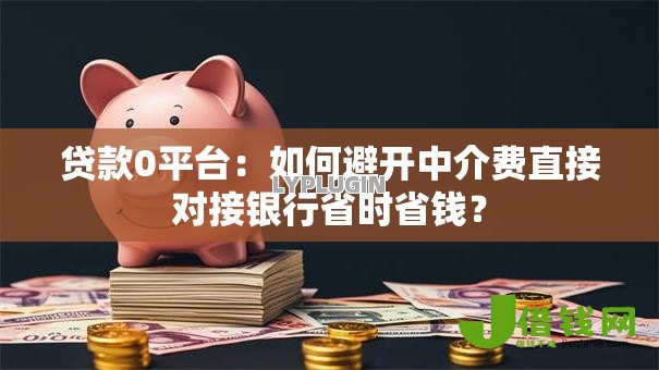 贷款0平台：如何避开中介费直接对接银行省时省钱？