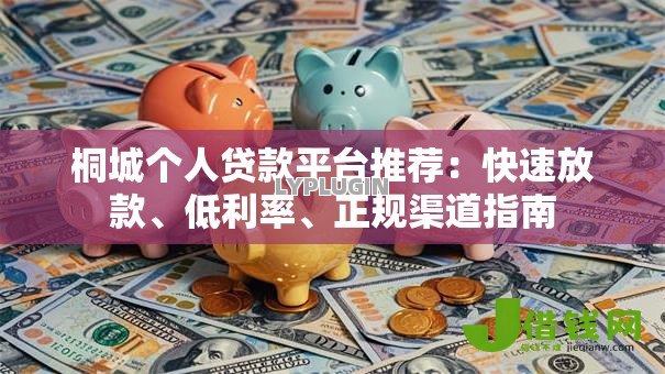 桐城个人贷款平台推荐:快速放款、低利率、正规渠道指南 桐城个人贷款平台推荐:快速放款、低利率、正规渠道指南
