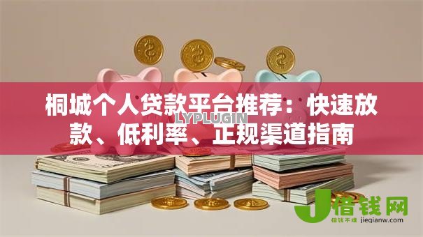 桐城个人贷款平台推荐:快速放款、低利率、正规渠道指南 桐城个人贷款平台推荐:快速放款、低利率、正规渠道指南