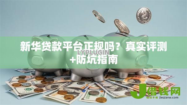 新华贷款平台正规吗?真实评测+防坑指南 新华贷款平台正规吗?真实评测+防坑指南