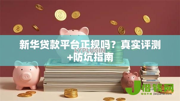 新华贷款平台正规吗?真实评测+防坑指南 新华贷款平台正规吗?真实评测+防坑指南