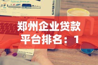 郑州企业贷款平台排名:10家正规机构详细测评推荐 郑州企业贷款平台排名:10家正规机构详细测评推荐