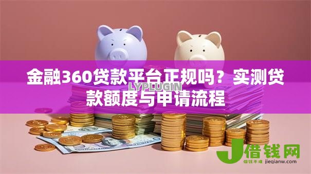 金融360贷款平台正规吗?实测贷款额度与申请流程 金融360贷款平台正规吗?实测贷款额度与申请流程