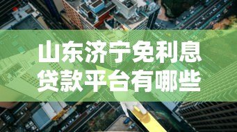 山东济宁免利息贷款平台有哪些?申请条件与正规渠道解析 山东济宁免利息贷款平台有哪些?申请条件与正规渠道解析