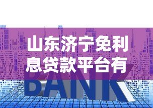 山东济宁免利息贷款平台有哪些?申请条件与正规渠道解析 山东济宁免利息贷款平台有哪些?申请条件与正规渠道解析