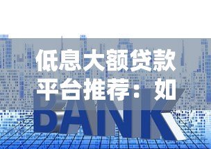 低息大额贷款平台推荐:如何快速申请高额度低利率贷款 低息大额贷款平台推荐:如何快速申请高额度低利率贷款