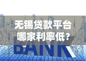 无锡贷款平台哪家利率低？2023年最新贷款攻略解析