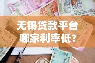 无锡贷款平台哪家利率低？2023年最新贷款攻略解析
