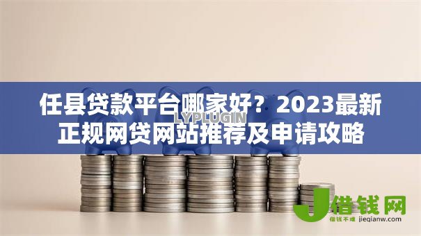 任县贷款平台哪家好？2023最新正规网贷网站推荐及申请攻略