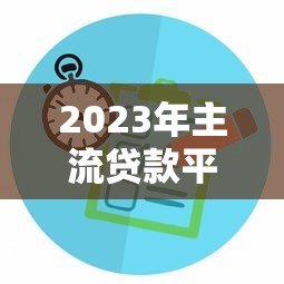 2023年主流贷款平台对比及申请攻略 2023年主流贷款平台对比及申请攻略