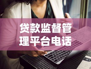 贷款监督管理平台电话大全:投诉、咨询、防骗必看指南 贷款监督管理平台电话大全:投诉、咨询、防骗必看指南