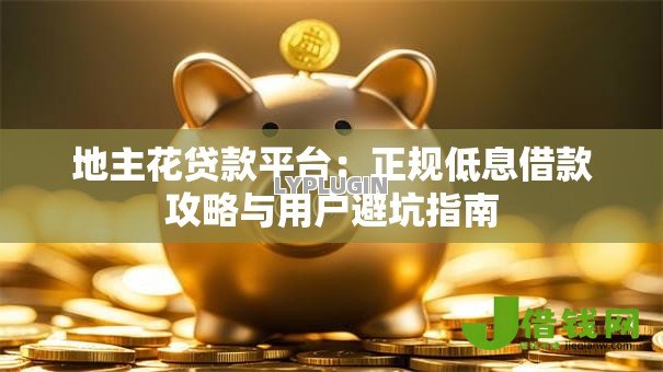 地主花贷款平台:正规低息借款攻略与用户避坑指南 地主花贷款平台:正规低息借款攻略与用户避坑指南