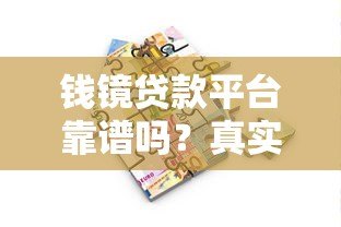钱镜贷款平台靠谱吗?真实用户经验与贷款攻略解析 钱镜贷款平台靠谱吗?真实用户经验与贷款攻略解析