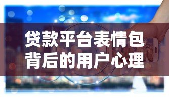 贷款平台表情包背后的用户心理与行业现状 贷款平台表情包背后的用户心理与行业现状