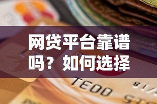 网贷平台靠谱吗?如何选择安全正规的贷款渠道 网贷平台靠谱吗?如何选择安全正规的贷款渠道