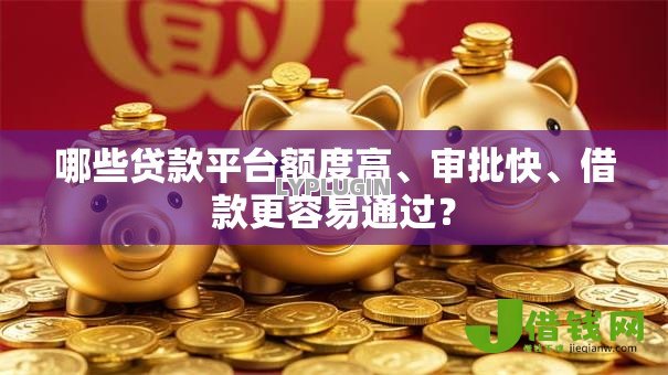 哪些贷款平台额度高、审批快、借款更容易通过? 哪些贷款平台额度高、审批快、借款更容易通过?