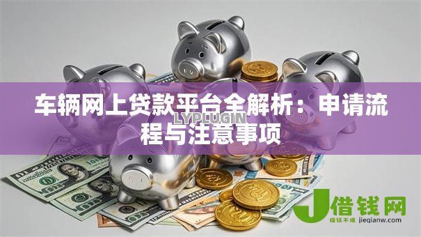 车辆网上贷款平台全解析:申请流程与注意事项 车辆网上贷款平台全解析:申请流程与注意事项