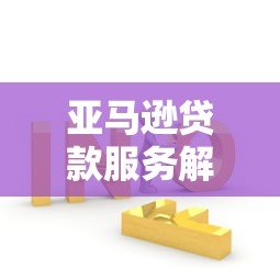 亚马逊贷款服务解析:卖家融资方案与申请指南 亚马逊贷款服务解析:卖家融资方案与申请指南