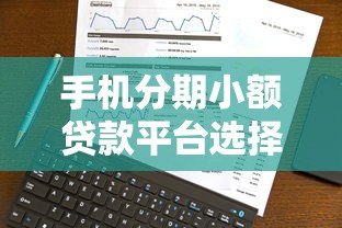 手机分期小额贷款平台选择攻略与注意事项 手机分期小额贷款平台选择攻略与注意事项