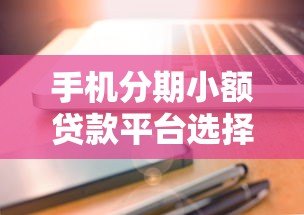 手机分期小额贷款平台选择攻略与注意事项 手机分期小额贷款平台选择攻略与注意事项