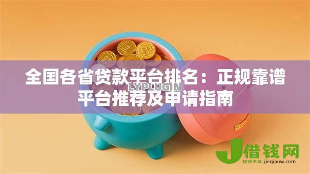 全国各省贷款平台排名:正规靠谱平台推荐及申请指南 全国各省贷款平台排名:正规靠谱平台推荐及申请指南