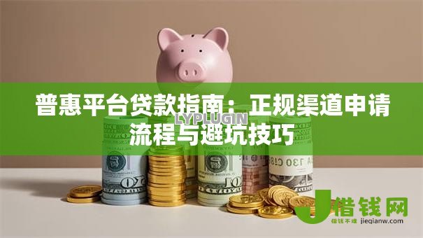 普惠平台贷款指南:正规渠道申请流程与避坑技巧 普惠平台贷款指南:正规渠道申请流程与避坑技巧