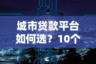城市贷款平台如何选?10个避坑要点+主流渠道解析 城市贷款平台如何选?10个避坑要点+主流渠道解析