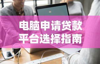 电脑申请贷款平台选择指南:快速申请与避坑技巧 电脑申请贷款平台选择指南:快速申请与避坑技巧