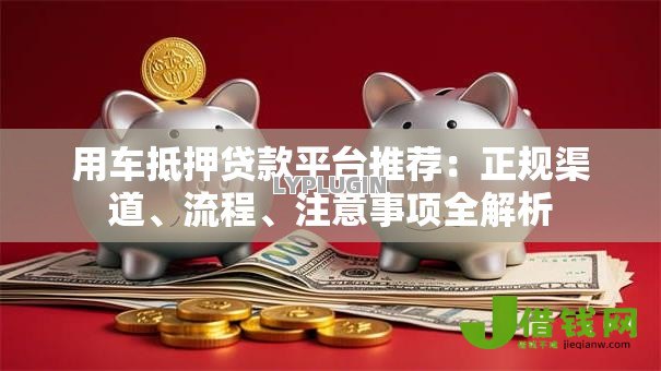 用车抵押贷款平台推荐:正规渠道、流程、注意事项全解析 用车抵押贷款平台推荐:正规渠道、流程、注意事项全解析