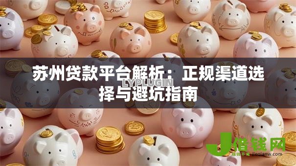 苏州贷款平台解析:正规渠道选择与避坑指南 苏州贷款平台解析:正规渠道选择与避坑指南