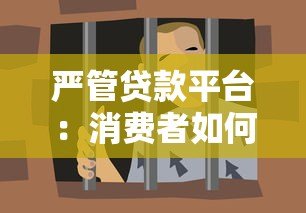 严管贷款平台:消费者如何应对高利贷与违规操作 严管贷款平台:消费者如何应对高利贷与违规操作