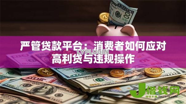 严管贷款平台:消费者如何应对高利贷与违规操作 严管贷款平台:消费者如何应对高利贷与违规操作